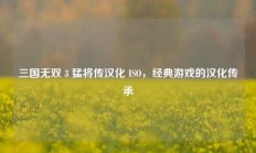 三国无双 3 猛将传汉化 ISO，经典游戏的汉化传承