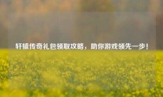 轩辕传奇礼包领取攻略，助你游戏领先一步！