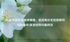 在[此处应补充具体情境，若没有补充信息则可写自然中]享受悠然钓鱼时光