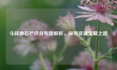 斗战神石芒铁分布图解析，探寻资源宝藏之路