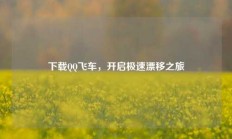 下载QQ飞车，开启极速漂移之旅