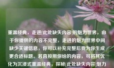 重温经典，走进[此处缺失内容]的魅力世界，由于你提供的内容不完整，走进的魅力世界中间缺少关键信息，你可以补充完整后我为你生成更合适标题。若直接用你给的内容，可将其优化为沉浸式重温经典，探秘[此处缺失内容]魅力世界 。