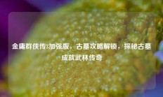 金庸群侠传3加强版，古墓攻略解锁，探秘古墓成就武林传奇