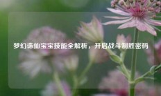 梦幻诛仙宝宝技能全解析，开启战斗制胜密码