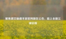 聚焦倩女幽魂手游官网新区公告，踏上全新江湖征程