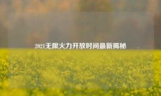 2021无限火力开放时间最新揭秘