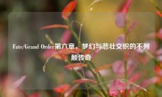 Fate/Grand Order第六章，梦幻与悲壮交织的不列颠传奇