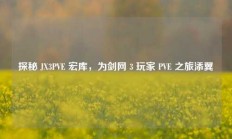 探秘 JX3PVE 宏库，为剑网 3 玩家 PVE 之旅添翼