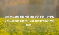 请你补充具体要揭开神秘面纱的事物，以便我为你生成合适的标题，比如揭开金字塔的神秘面纱 。