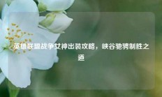 英雄联盟战争女神出装攻略，峡谷驰骋制胜之道