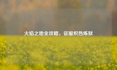 火焰之地全攻略，征服炽热炼狱