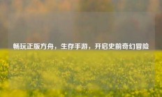 畅玩正版方舟，生存手游，开启史前奇幻冒险