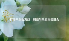 打僵尸射击游戏，刺激与乐趣完美融合