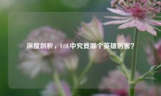 深度剖析，LOL中究竟哪个英雄厉害？