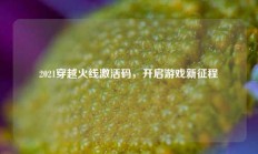 2021穿越火线激活码，开启游戏新征程