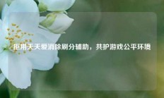 拒用天天爱消除刷分辅助，共护游戏公平环境