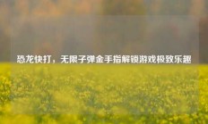 恐龙快打，无限子弹金手指解锁游戏极致乐趣