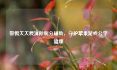 警惕天天爱消除刷分辅助，守护苹果游戏公平健康