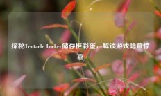 探秘Tentacle Locker储存柜彩蛋，解锁游戏隐藏惊喜