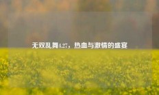 无双乱舞4.27，热血与激情的盛宴