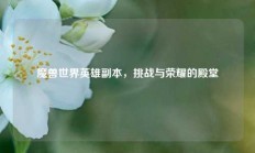 魔兽世界英雄副本，挑战与荣耀的殿堂