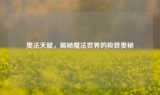 奥法天赋，揭秘魔法世界的极致奥秘