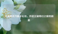 天涯明月刀新手礼包，开启江湖奇幻之旅的钥匙