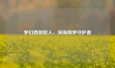 梦幻西游鲛人，深海绮梦守护者