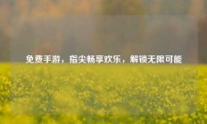 免费手游，指尖畅享欢乐，解锁无限可能