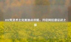 DNF死灵术士完美加点攻略，开启阿拉德征战之旅