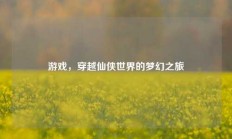 游戏，穿越仙侠世界的梦幻之旅