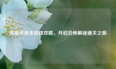 黑暗笔录全流程攻略，开启恐怖解谜通关之旅