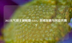 2022元气骑士破解版v3.4.0，游戏乐趣与风险共舞？
