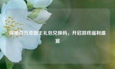 探秘百万亚瑟王礼包兑换码，开启游戏福利盛宴