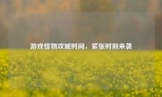 游戏怪物攻城时间，紧张时刻来袭