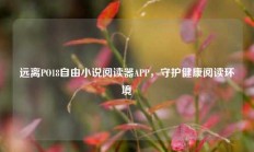 远离PO18自由小说阅读器APP，守护健康阅读环境