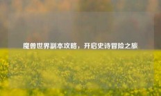 魔兽世界副本攻略，开启史诗冒险之旅