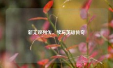 新无双列传，续写英雄传奇