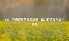 DNF，气功师装备深度剖析，助力打造强力战斗法师