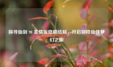探寻仙剑 98 柔情版隐藏结局，开启别样仙侠梦幻之旅