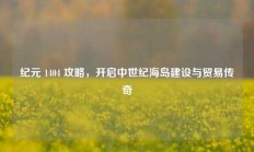 纪元 1404 攻略，开启中世纪海岛建设与贸易传奇