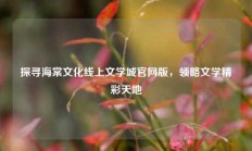 探寻海棠文化线上文学城官网版，领略文学精彩天地