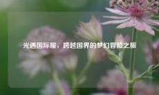 光遇国际服，跨越国界的梦幻冒险之旅