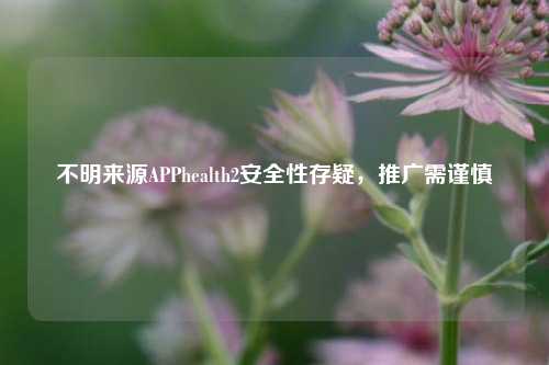 不明来源APPhealth2安全性存疑，推广需谨慎