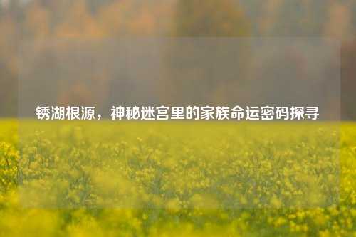 锈湖根源，神秘迷宫里的家族命运密码探寻