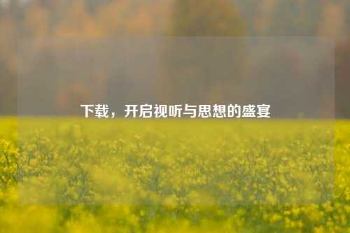 下载，开启视听与思想的盛宴
