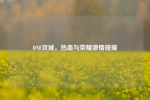 DNF攻城，热血与荣耀激情碰撞