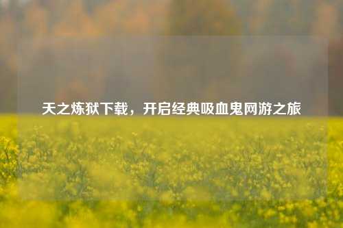 天之炼狱下载，开启经典吸血鬼网游之旅