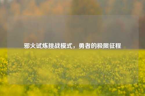 邪火试炼挑战模式，勇者的极限征程