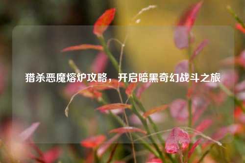 猎杀恶魔熔炉攻略，开启暗黑奇幻战斗之旅